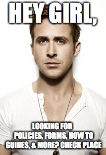 Ryan Gosling | HEY GIRL, LOOKING FOR  POLICIES, FORMS, HOW TO GUIDES, & MORE? CHECK PLACE | image tagged in memes,ryan gosling | made w/ Imgflip meme maker