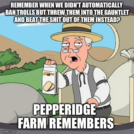 Pepperidge Farm Remembers Meme | REMEMBER WHEN WE DIDN'T AUTOMATICALLY BAN TROLLS BUT THREW THEM INTO THE GAUNTLET AND BEAT THE SHIT OUT OF THEM INSTEAD? PEPPERIDGE FARM REM | image tagged in memes,pepperidge farm remembers | made w/ Imgflip meme maker
