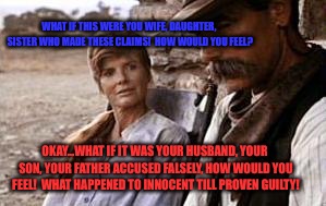 WHAT IF THIS WERE YOU WIFE, DAUGHTER, SISTER WHO MADE THESE CLAIMS!  HOW WOULD YOU FEEL? OKAY...WHAT IF IT WAS YOUR HUSBAND, YOUR SON, YOUR FATHER ACCUSED FALSELY, HOW WOULD YOU FEEL!  WHAT HAPPENED TO INNOCENT TILL PROVEN GUILTY! | image tagged in sam elliot | made w/ Imgflip meme maker