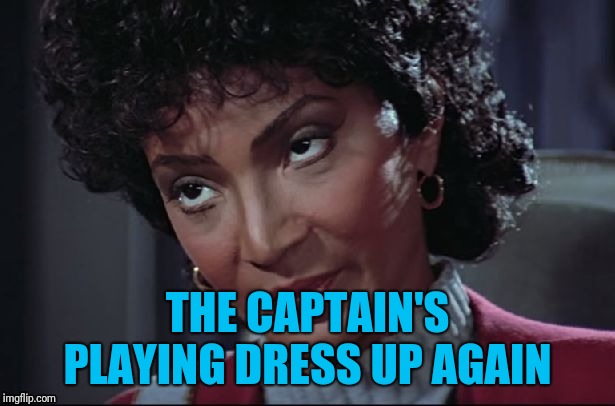Uhura not amused | THE CAPTAIN'S PLAYING DRESS UP AGAIN | image tagged in uhura not amused | made w/ Imgflip meme maker