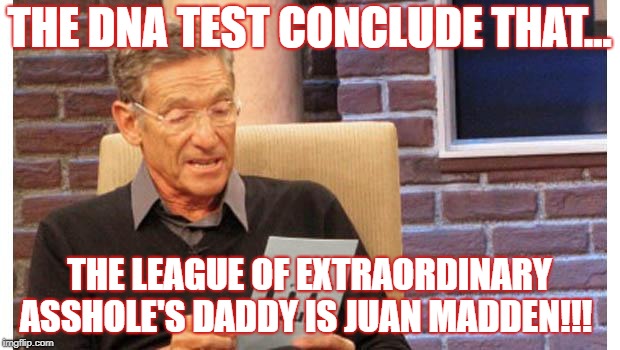 maury povich | THE DNA TEST CONCLUDE THAT... THE LEAGUE OF EXTRAORDINARY ASSHOLE'S DADDY IS JUAN MADDEN!!! | image tagged in maury povich | made w/ Imgflip meme maker