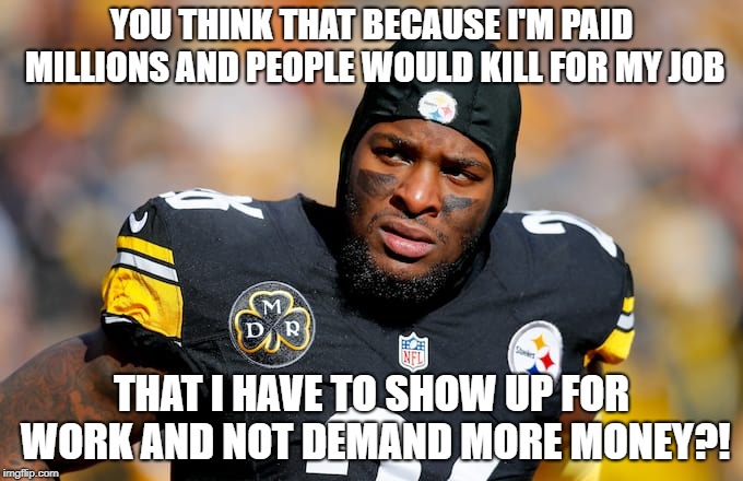 Le'Veon Bell releases a statement | YOU THINK THAT BECAUSE I'M PAID MILLIONS AND PEOPLE WOULD KILL FOR MY JOB; THAT I HAVE TO SHOW UP FOR WORK AND NOT DEMAND MORE MONEY?! | image tagged in nfl memes,nfl,pittsburgh steelers,first world problems | made w/ Imgflip meme maker