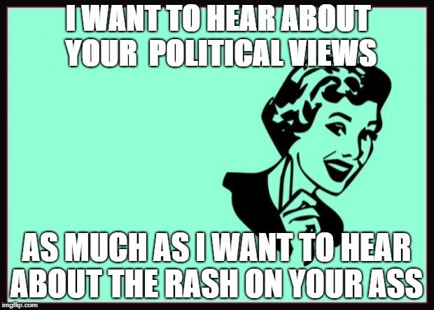 Ecard  | I WANT TO HEAR ABOUT YOUR 
POLITICAL VIEWS; AS MUCH AS I WANT TO HEAR ABOUT THE RASH ON YOUR ASS | image tagged in ecard | made w/ Imgflip meme maker