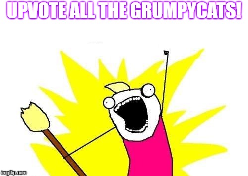 X All The Y | UPVOTE ALL THE GRUMPYCATS! | image tagged in memes,x all the y,funny,grumpy cat,upvote,imgflip | made w/ Imgflip meme maker