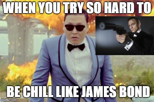 Shout out to the try-hards out there! | WHEN YOU TRY SO HARD TO; BE CHILL LIKE JAMES BOND | image tagged in memes,gangnam style psy,james bond,explosion,chill,gangnam style | made w/ Imgflip meme maker
