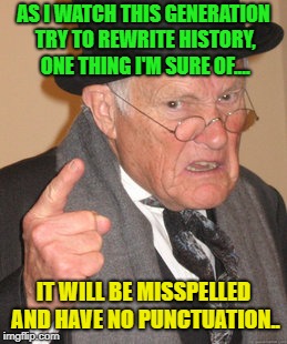 Oh the Future... | AS I WATCH THIS GENERATION TRY TO REWRITE HISTORY, ONE THING I'M SURE OF.... IT WILL BE MISSPELLED AND HAVE NO PUNCTUATION.. | image tagged in memes,back in my day,funny,future,generation | made w/ Imgflip meme maker