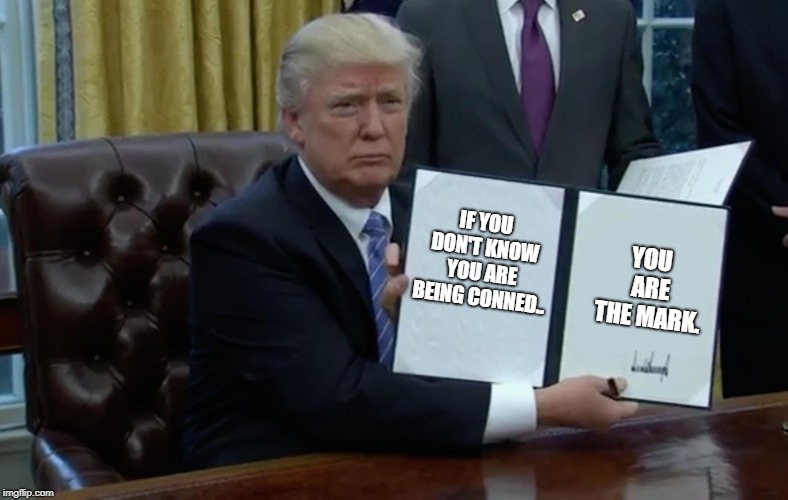Executive Order Trump | YOU ARE THE MARK. IF YOU DON'T KNOW YOU ARE BEING CONNED.. | image tagged in executive order trump | made w/ Imgflip meme maker