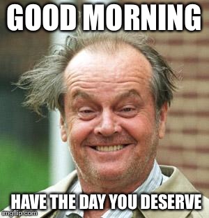 Hope you get what you deserve  | GOOD MORNING; HAVE THE DAY YOU DESERVE | image tagged in jack nicholson crazy hair | made w/ Imgflip meme maker