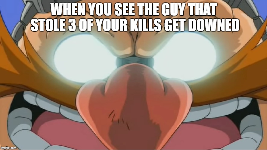 Evil Eggman - Sonic X | WHEN YOU SEE THE GUY THAT STOLE 3 OF YOUR KILLS GET DOWNED | image tagged in evil eggman - sonic x | made w/ Imgflip meme maker