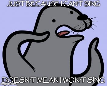 Homophobic Seal | JUST BECAUSE I CAN'T SING; DOESN'T MEAN I WON'T SING | image tagged in memes,homophobic seal | made w/ Imgflip meme maker