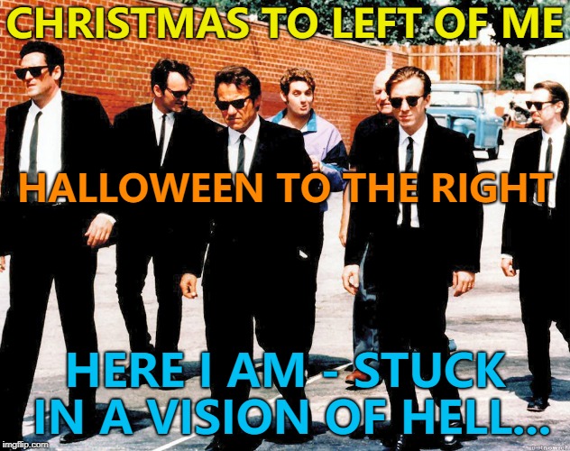There's an aisle like this at a local supermarket... | CHRISTMAS TO LEFT OF ME; HALLOWEEN TO THE RIGHT; HERE I AM - STUCK IN A VISION OF HELL... | image tagged in reservoir dogs,memes,christmas,halloween,shopping | made w/ Imgflip meme maker