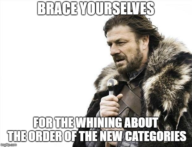 Brace Yourselves X is Coming | BRACE YOURSELVES; FOR THE WHINING ABOUT THE ORDER OF THE NEW CATEGORIES | image tagged in memes,brace yourselves x is coming | made w/ Imgflip meme maker