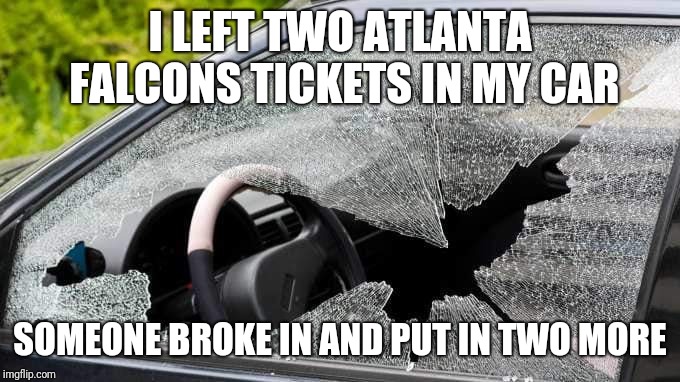 I LEFT TWO ATLANTA FALCONS TICKETS IN MY CAR; SOMEONE BROKE IN AND PUT IN TWO MORE | image tagged in nfl,nfl memes,nfl football,atlanta falcons | made w/ Imgflip meme maker