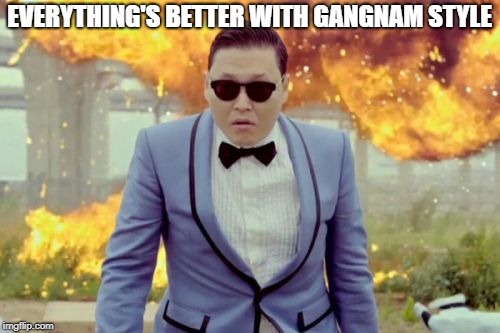 Gangnam Style PSY Meme | EVERYTHING'S BETTER WITH GANGNAM STYLE | image tagged in memes,gangnam style psy | made w/ Imgflip meme maker