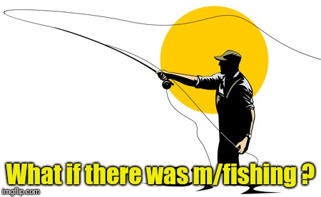 Fly Fishing | What if there was m/fishing ? | image tagged in fly fishing | made w/ Imgflip meme maker