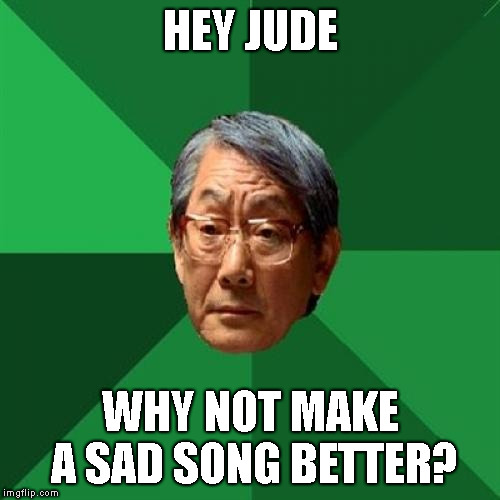 naaaah naah naah na-na-na-naaaaaah | HEY JUDE; WHY NOT MAKE A SAD SONG BETTER? | image tagged in memes,beatles,song lyrics,high expectations asian father | made w/ Imgflip meme maker