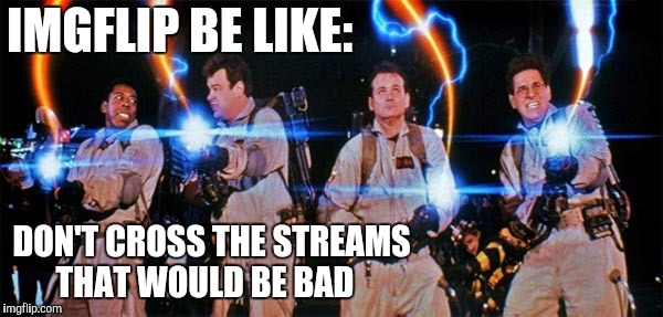 Who You Gonna' Call? | IMGFLIP BE LIKE:; DON'T CROSS THE STREAMS  THAT WOULD BE BAD | image tagged in streams,ghostbusters,pick one,yayaya | made w/ Imgflip meme maker
