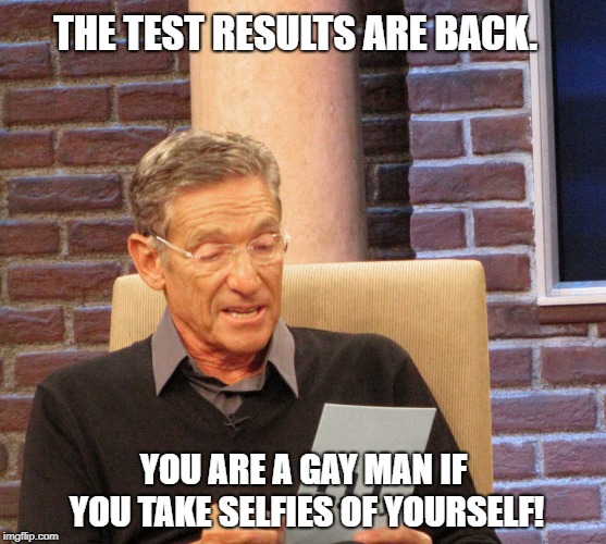 Test Results:Straight men don't take selfies! | THE TEST RESULTS ARE BACK. YOU ARE A GAY MAN IF YOU TAKE SELFIES OF YOURSELF! | image tagged in maury lie detector,funny memes,gay men,straight men,maury povich,hilarious memes | made w/ Imgflip meme maker