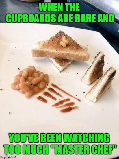 That's like a $20 plate right there!!! | WHEN THE CUPBOARDS ARE BARE AND; YOU'VE BEEN WATCHING TOO MUCH "MASTER CHEF" | image tagged in funny food,memes,pork  beans,funny,toast,master chef | made w/ Imgflip meme maker