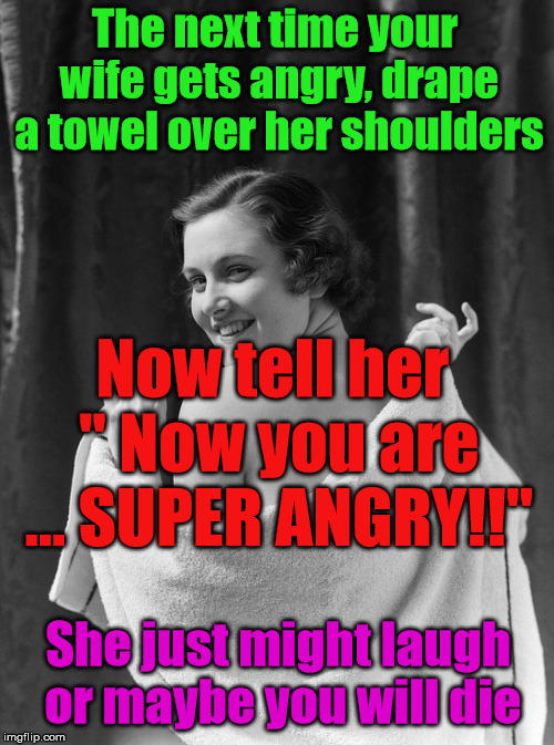 Great marriage advice. | The next time your wife gets angry, drape a towel over her shoulders; Now tell her " Now you are ... SUPER ANGRY!!"; She just might laugh or maybe you will die | image tagged in memes,marriage,wife,superhero,funny meme,supergirl | made w/ Imgflip meme maker