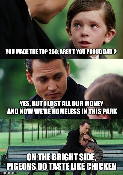 Finding Neverland Meme | YOU MADE THE TOP 250, AREN'T YOU PROUD DAD ? YES, BUT I LOST ALL OUR MONEY AND NOW WE'RE HOMELESS IN THIS PARK ON THE BRIGHT SIDE, PIGEONS D | image tagged in memes,finding neverland | made w/ Imgflip meme maker