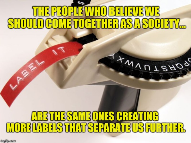 Something to think about. | THE PEOPLE WHO BELIEVE WE SHOULD COME TOGETHER AS A SOCIETY... ARE THE SAME ONES CREATING MORE LABELS THAT SEPARATE US FURTHER. | image tagged in label maker,memes,social justice,political correctness,america,hypocrisy | made w/ Imgflip meme maker
