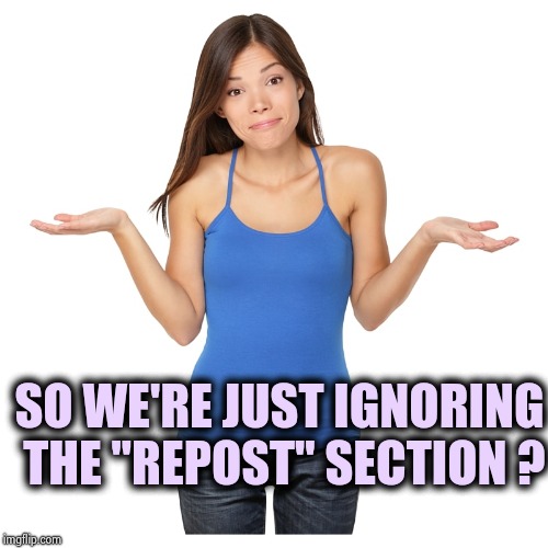 Imgflip boycott , let's not get violent | SO WE'RE JUST IGNORING THE "REPOST" SECTION ? | image tagged in i don't know,reposts,everywhere,and now for something completely different | made w/ Imgflip meme maker