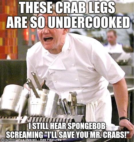 Chef Gordon Ramsay | THESE CRAB LEGS ARE SO UNDERCOOKED; I STILL HEAR SPONGEBOB SCREAMING "I'LL SAVE YOU MR. CRABS!" | image tagged in memes,chef gordon ramsay | made w/ Imgflip meme maker