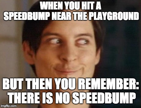 Pizza tIme | WHEN YOU HIT A SPEEDBUMP NEAR THE PLAYGROUND; BUT THEN YOU REMEMBER: THERE IS NO SPEEDBUMP | image tagged in memes,spiderman peter parker | made w/ Imgflip meme maker