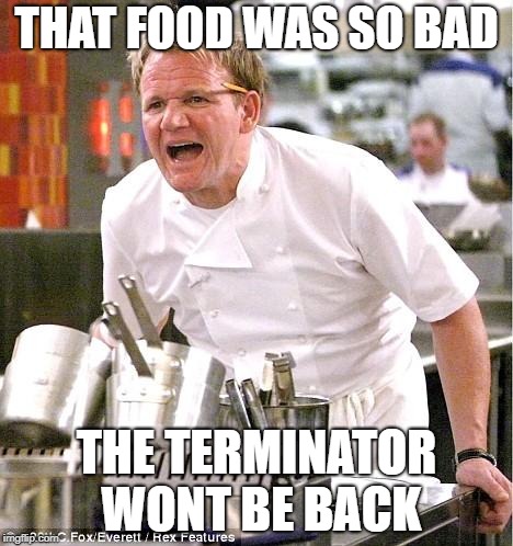 Chef Gordon Ramsay | THAT FOOD WAS SO BAD; THE TERMINATOR WONT BE BACK | image tagged in memes,chef gordon ramsay | made w/ Imgflip meme maker