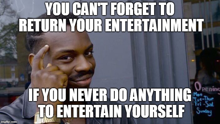 Roll Safe Think About It Meme | YOU CAN'T FORGET TO RETURN YOUR ENTERTAINMENT IF YOU NEVER DO ANYTHING TO ENTERTAIN YOURSELF | image tagged in memes,roll safe think about it | made w/ Imgflip meme maker