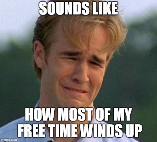 1990s First World Problems Meme | SOUNDS LIKE HOW MOST OF MY FREE TIME WINDS UP | image tagged in memes,1990s first world problems | made w/ Imgflip meme maker