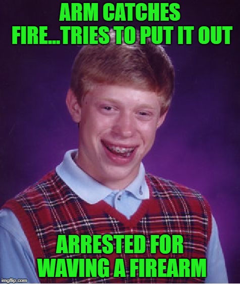 At least you're still alive Brian!!! | ARM CATCHES FIRE...TRIES TO PUT IT OUT; ARRESTED FOR WAVING A FIREARM | image tagged in memes,bad luck brian,arrested,funny,on fire,still alive | made w/ Imgflip meme maker