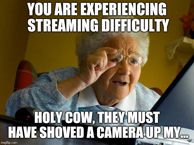 Old lady at computer finds the Internet | YOU ARE EXPERIENCING STREAMING DIFFICULTY; HOLY COW, THEY MUST HAVE SHOVED A CAMERA UP MY... | image tagged in old lady at computer finds the internet | made w/ Imgflip meme maker
