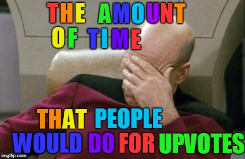 How long do you spent time to your memes? | E; A; M; O; U; N; T; H; T; O; F; I; T; M; E; PEOPLE; TH; AT; FOR; WOULD; DO; UPVOTES | image tagged in memes,captain picard facepalm,time,rainbow | made w/ Imgflip meme maker