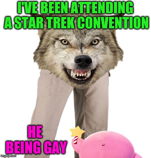 Wolfpants the Great | I'VE BEEN ATTENDING A STAR TREK CONVENTION HE BEING GAY | image tagged in wolfpants the great | made w/ Imgflip meme maker