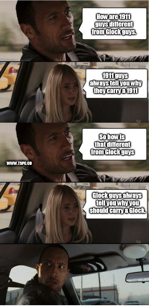 Glock Guys vs 1911 Guys
 | How are 1911 guys different from Glock guys. 1911 guys always tell you why they carry a 1911; So how is that different from Glock guys; WWW.TSPC.CO; Glock guys always tell you why you should carry a Glock. | image tagged in the rock conversation,glock,1911,guns | made w/ Imgflip meme maker