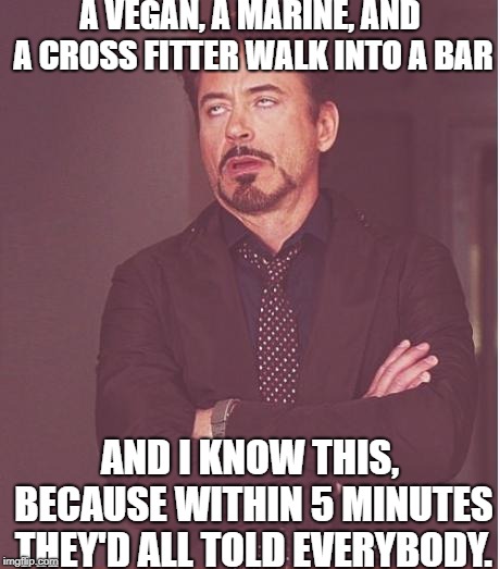 Face You Make Robert Downey Jr | A VEGAN, A MARINE, AND A CROSS FITTER WALK INTO A BAR; AND I KNOW THIS, BECAUSE WITHIN 5 MINUTES THEY'D ALL TOLD EVERYBODY. | image tagged in memes,face you make robert downey jr | made w/ Imgflip meme maker