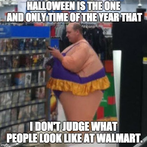 Halloween?  Or Just a normal day at Walmart? | HALLOWEEN IS THE ONE AND ONLY TIME OF THE YEAR THAT; I DON'T JUDGE WHAT PEOPLE LOOK LIKE AT WALMART. | image tagged in halloween,walmart person i guess | made w/ Imgflip meme maker