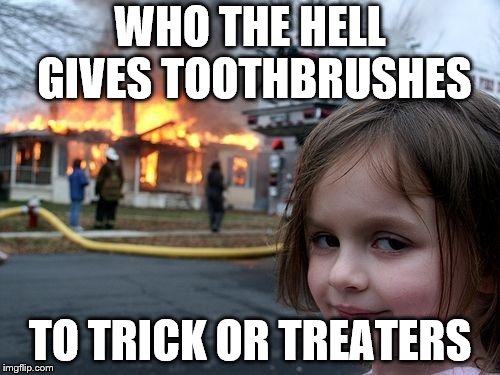 Dentists, be careful you don't "trigger" the little darlings. | WHO THE HELL GIVES TOOTHBRUSHES; TO TRICK OR TREATERS | image tagged in memes,disaster girl,trick or treat,toothbrush | made w/ Imgflip meme maker