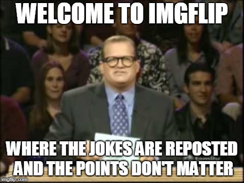 I'm actually too busy to be creative today, but I figured I should post something | WELCOME TO IMGFLIP; WHERE THE JOKES ARE REPOSTED AND THE POINTS DON'T MATTER | image tagged in drew carey | made w/ Imgflip meme maker