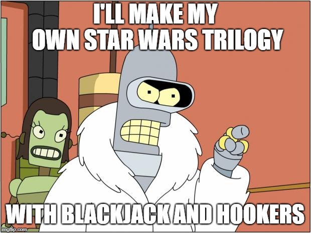 Bender Meme | I'LL MAKE MY OWN STAR WARS TRILOGY; WITH BLACKJACK AND HOOKERS | image tagged in memes,bender,memes | made w/ Imgflip meme maker