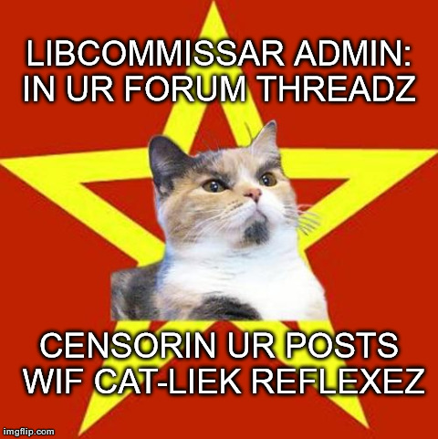 LIBCOMMISSAR ADMIN: IN UR FORUM THREADZ
 CENSORIN UR POSTS WIF CAT-LIEK REFLEXEZ | made w/ Imgflip meme maker
