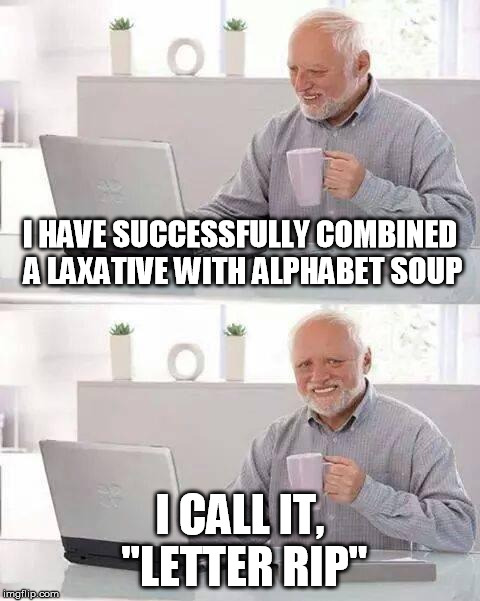 Alphabet Soup | I HAVE SUCCESSFULLY COMBINED A LAXATIVE WITH ALPHABET SOUP; I CALL IT, "LETTER RIP" | image tagged in memes,hide the pain harold,funny,shart,bad pun dog,bad luck brian | made w/ Imgflip meme maker