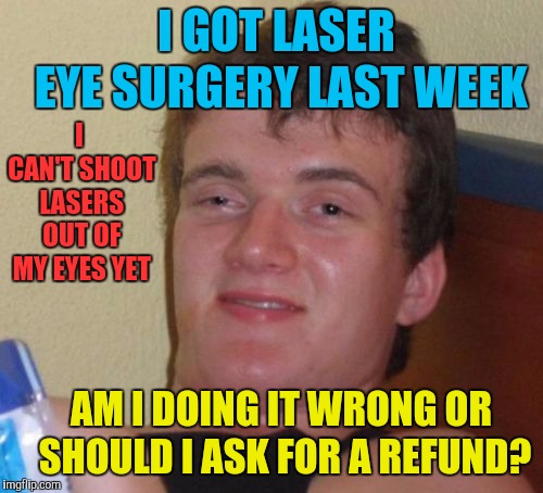 10 Guy | I GOT LASER EYE SURGERY LAST WEEK; I CAN'T SHOOT LASERS OUT OF MY EYES YET; AM I DOING IT WRONG OR SHOULD I ASK FOR A REFUND? | image tagged in memes,10 guy,funny,lasers,laser eyes,surgery | made w/ Imgflip meme maker