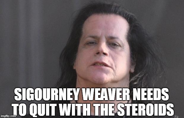 quit with the steroids | SIGOURNEY WEAVER NEEDS TO QUIT WITH THE STEROIDS | image tagged in danzig | made w/ Imgflip meme maker