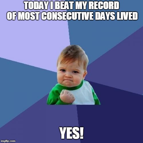 Success Kid | TODAY I BEAT MY RECORD OF MOST CONSECUTIVE DAYS LIVED; YES! | image tagged in memes,success kid | made w/ Imgflip meme maker