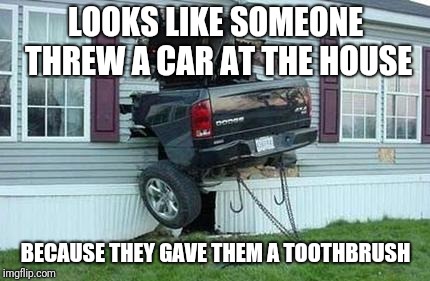funny car crash | LOOKS LIKE SOMEONE THREW A CAR AT THE HOUSE BECAUSE THEY GAVE THEM A TOOTHBRUSH | image tagged in funny car crash | made w/ Imgflip meme maker