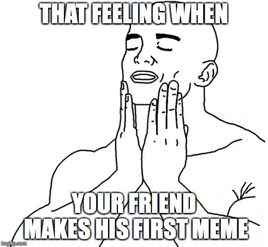 THAT FEELING WHEN YOUR FRIEND MAKES HIS FIRST MEME | image tagged in that feeling when | made w/ Imgflip meme maker