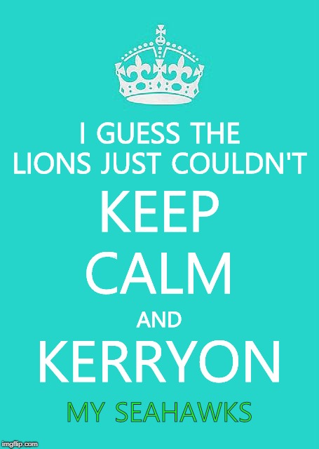Keep Calm And Carry On Aqua | I GUESS THE LIONS JUST COULDN'T; KEEP; CALM; AND; KERRYON; MY SEAHAWKS | image tagged in memes,keep calm and carry on aqua | made w/ Imgflip meme maker